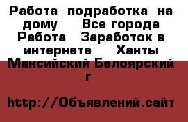 Работа (подработка) на дому   - Все города Работа » Заработок в интернете   . Ханты-Мансийский,Белоярский г.